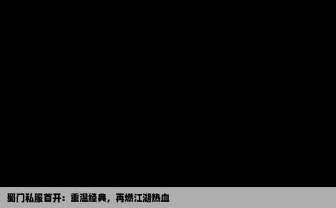 蜀门私服首开：重温经典，再燃江湖热血